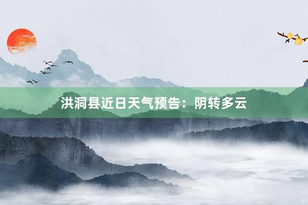 洪洞县近日天气预告：阴转多云